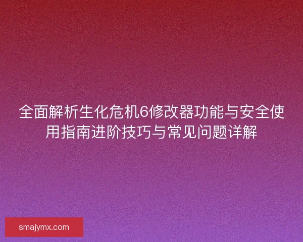 全面解析生化危机6修改器功能与安全使用指南进阶技巧与常见问题详解