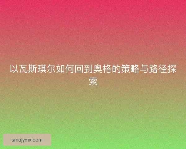 以瓦斯琪尔如何回到奥格的策略与路径探索
