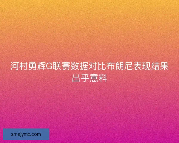 河村勇辉G联赛数据对比布朗尼表现结果出乎意料