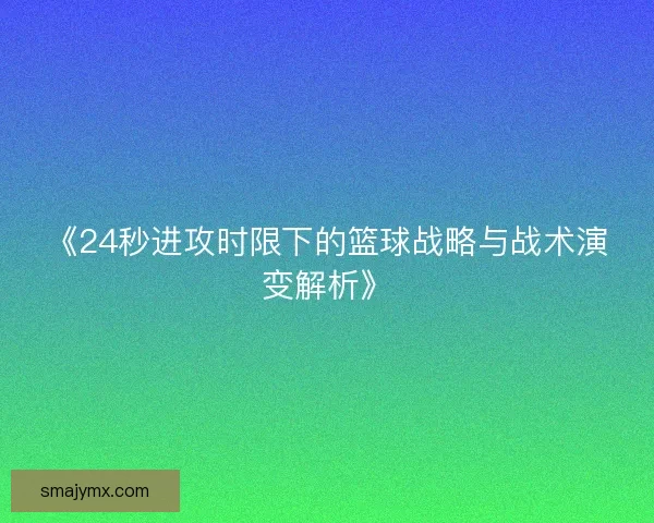 《24秒进攻时限下的篮球战略与战术演变解析》