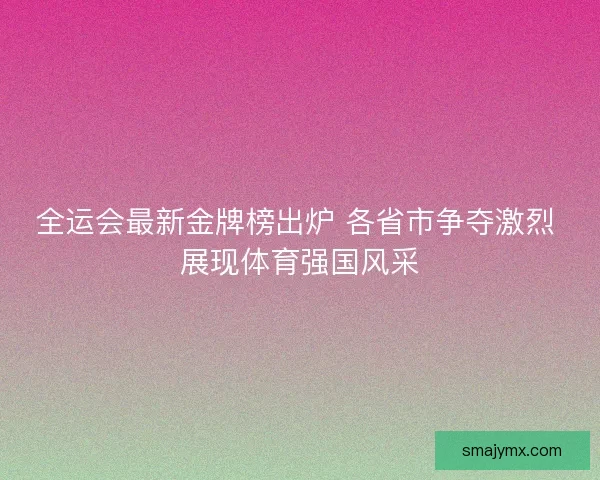 全运会最新金牌榜出炉 各省市争夺激烈 展现体育强国风采